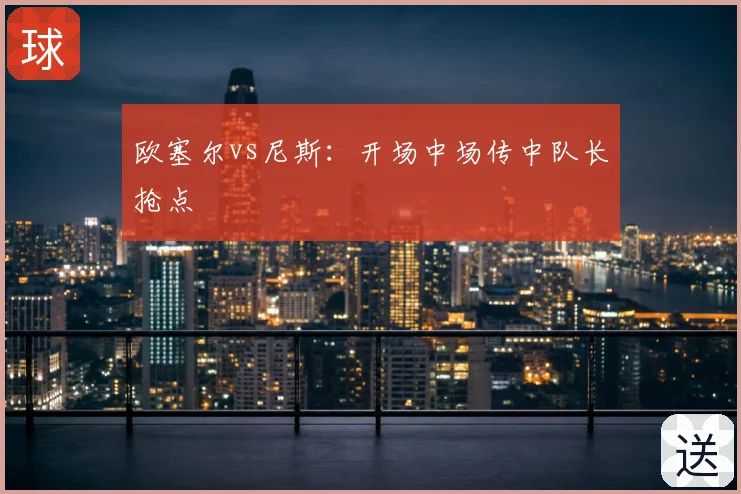 欧塞尔vs尼斯：开场中场传中队长抢点