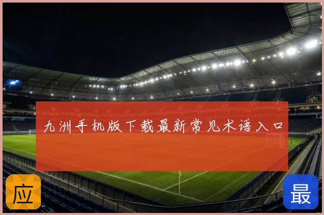九洲手机版下载最新常见术语入口