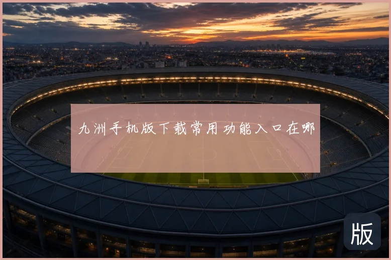 九洲手机版下载常用功能入口在哪