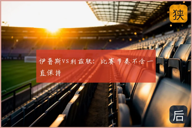 伊普斯vs利兹联：比赛节奏不会一直保持