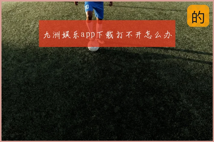 九洲娱乐app下载打不开怎么办
